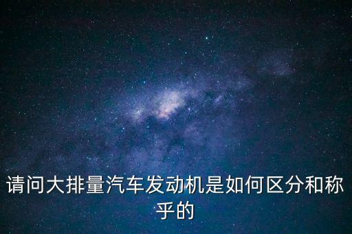 請問大排量汽車發動機是如何區分和稱乎的