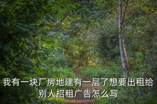 廠房招租廣告，我有一塊廠房地建有一層了想要出租給別人招租廣告怎么寫