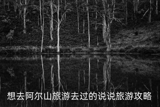 想去阿爾山旅游去過的說說旅游攻略