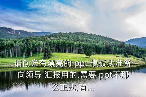 請問誰有漂亮的 ppt 模板我準備向領導 匯報用的,需要 ppt不那么正式,有...
