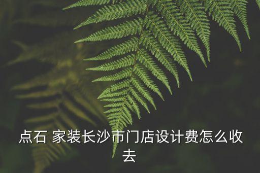  點石 家裝長沙市門店設計費怎么收去