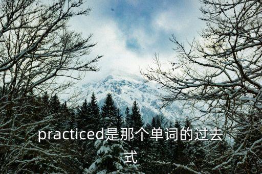 practiced，practiced是那個單詞的過去式