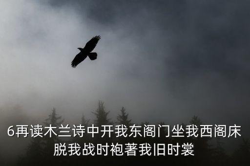 6再讀木蘭詩中開我東閣門坐我西閣床脫我戰時袍著我舊時裳