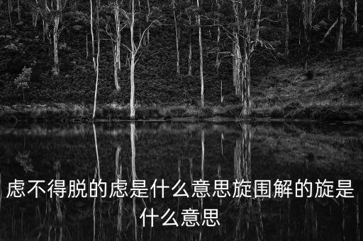 慮不得脫的慮是什么意思旋圍解的旋是什么意思