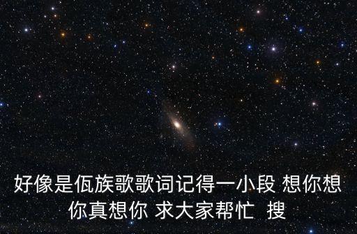 好像是佤族歌歌詞記得一小段 想你想你真想你 求大家?guī)兔? 搜