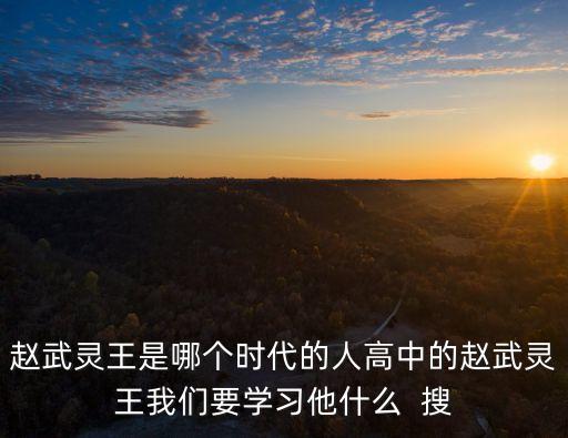 趙武靈王是哪個(gè)時(shí)代的人高中的趙武靈王我們要學(xué)習(xí)他什么  搜