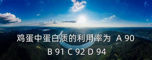 雞蛋中蛋白質的利用率為  A 90 B 91 C 92 D 94
