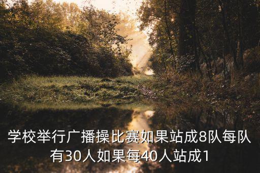 學校舉行廣播操比賽如果站成8隊每隊有30人如果每40人站成1