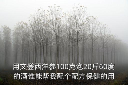 用文登西洋參100克泡20斤60度的酒誰能幫我配個配方保健的用