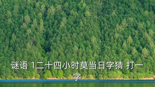 謎語 1二十四小時莫當日字猜 打一字