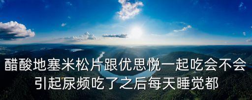 醋酸地塞米松片跟優思悅一起吃會不會引起尿頻吃了之后每天睡覺都