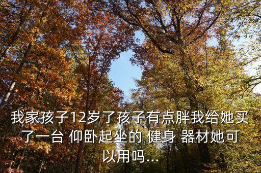 我家孩子12歲了孩子有點(diǎn)胖我給她買了一臺 仰臥起坐的 健身 器材她可以用嗎...