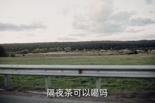 隔夜茶能不能喝，茶葉茶隔夜還能喝嗎