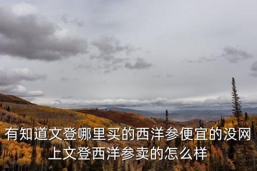 有知道文登哪里買的西洋參便宜的沒網上文登西洋參賣的怎么樣