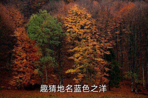 藍色之洋打一地名，趣猜地名藍色之洋