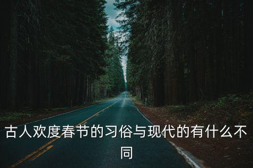 古人歡度春節(jié)的習俗與現(xiàn)代的有什么不同