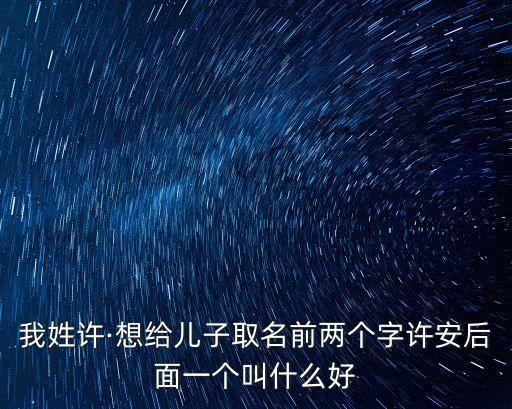 我姓許·想給兒子取名前兩個字許安后面一個叫什么好