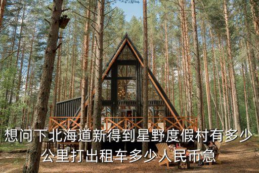 想問(wèn)下北海道新得到星野度假村有多少公里打出租車多少人民幣急