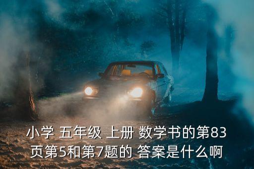 小學 五年級 上冊 數(shù)學書的第83頁第5和第7題的 答案是什么啊