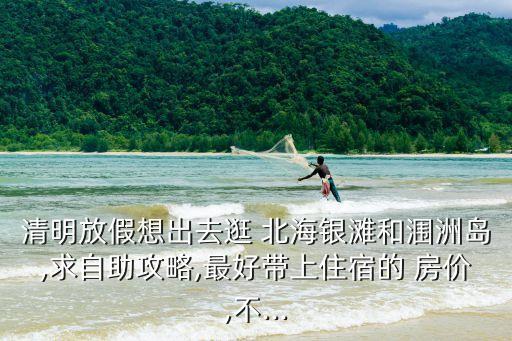 清明放假想出去逛 北海銀灘和潿洲島,求自助攻略,最好帶上住宿的 房價,不...