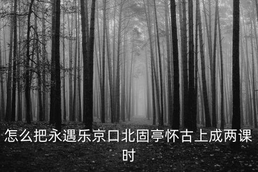 怎么把永遇樂京口北固亭懷古上成兩課時
