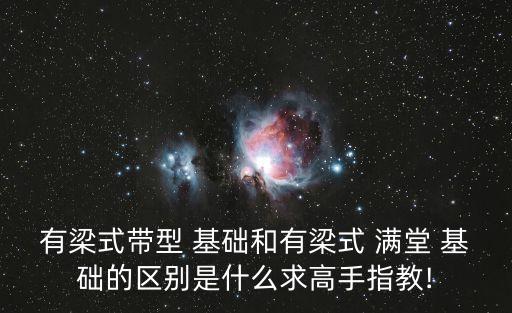 有梁式帶型 基礎和有梁式 滿堂 基礎的區別是什么求高手指教!