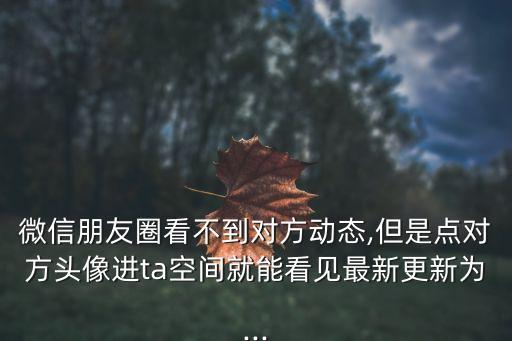 微信朋友圈看不到對方動態,但是點對方頭像進ta空間就能看見最新更新為...