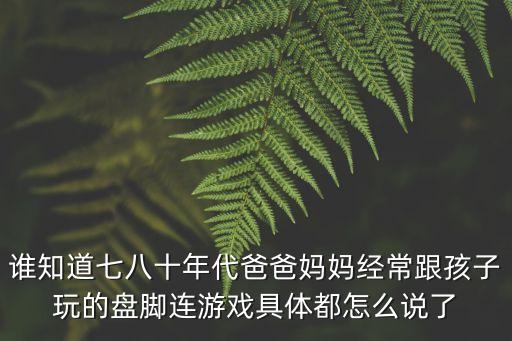 誰知道七八十年代爸爸媽媽經(jīng)常跟孩子玩的盤腳連游戲具體都怎么說了