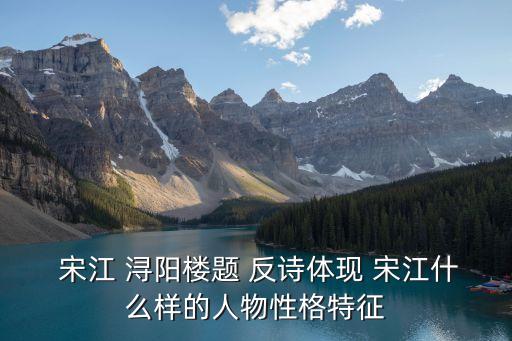  宋江 潯陽樓題 反詩體現(xiàn) 宋江什么樣的人物性格特征
