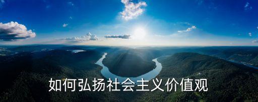 弘揚社會主義核心價值觀，為什么要弘揚社會主義核心價值觀