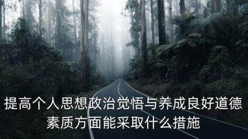 提高個(gè)人思想政治覺悟與養(yǎng)成良好道德素質(zhì)方面能采取什么措施