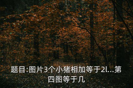題目:圖片3個小豬相加等于2l…第四圖等于幾