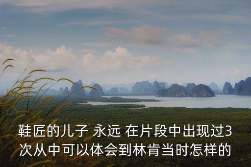 鞋匠的兒子 永遠(yuǎn) 在片段中出現(xiàn)過3次從中可以體會(huì)到林肯當(dāng)時(shí)怎樣的