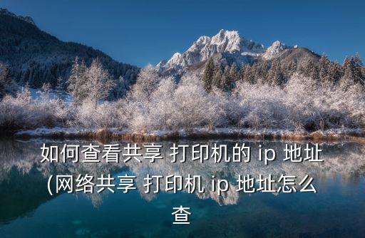 如何查看共享 打印機(jī)的 ip 地址(網(wǎng)絡(luò)共享 打印機(jī) ip 地址怎么查