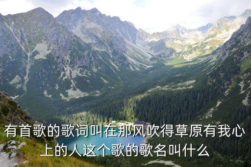 有首歌的歌詞叫在那風吹得草原有我心上的人這個歌的歌名叫什么
