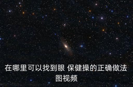 在哪里可以找到眼 保健操的正確做法圖視頻