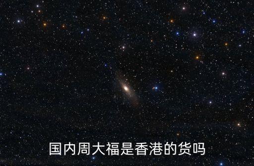 周大福是哪里的品牌，國內(nèi)周大福是香港的貨嗎