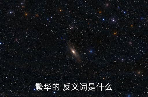 繁盛的反義詞,繁華:指繁華熱鬧盛開繁榮