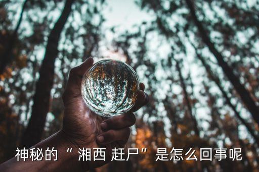 湘西趕尸鬼事,湘西吊尸文化是巫術文化的體現