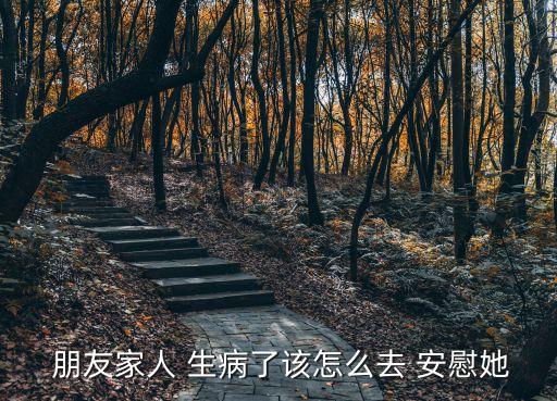 朋友家人生病怎么安慰,我是她男朋友我不知道該怎么辦?