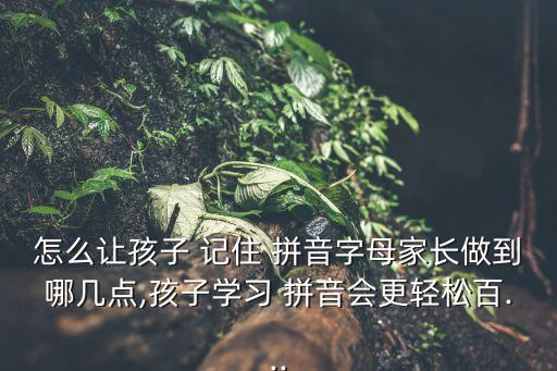 怎么讓孩子 記住 拼音字母家長(zhǎng)做到哪幾點(diǎn),孩子學(xué)習(xí) 拼音會(huì)更輕松百...