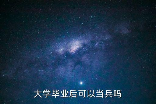 大學(xué)畢業(yè)生入伍，大學(xué)畢業(yè)可以去當(dāng)兵嗎