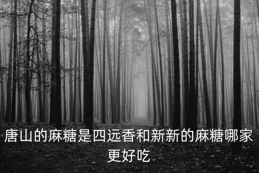 四遠香，唐山的麻糖是四遠香和新新的麻糖哪家更好吃