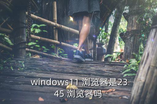  windows11 瀏覽器是2345 瀏覽器嗎