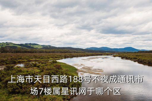 上海市天目西路188號不夜成通訊市場7樓屬星訊網(wǎng)于哪個區(qū)