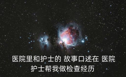  醫(yī)院里和護(hù)士的 故事口述在 醫(yī)院護(hù)士幫我做檢查經(jīng)歷