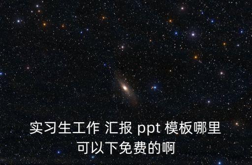 實習生工作 匯報 ppt 模板哪里可以下免費的啊