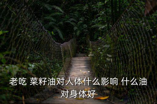 吃菜籽油的好處和害處，老吃 菜籽油對人體什么影響 什么油對身體好