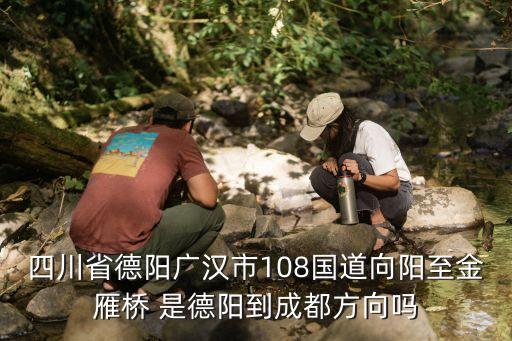 金雁橋，四川省德陽廣漢市108國道向陽至金雁橋 是德陽到成都方向嗎