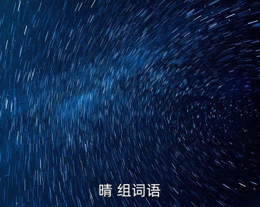 晴的組詞,晴朗晴空晴晴今早晴晴朗朗晴晴